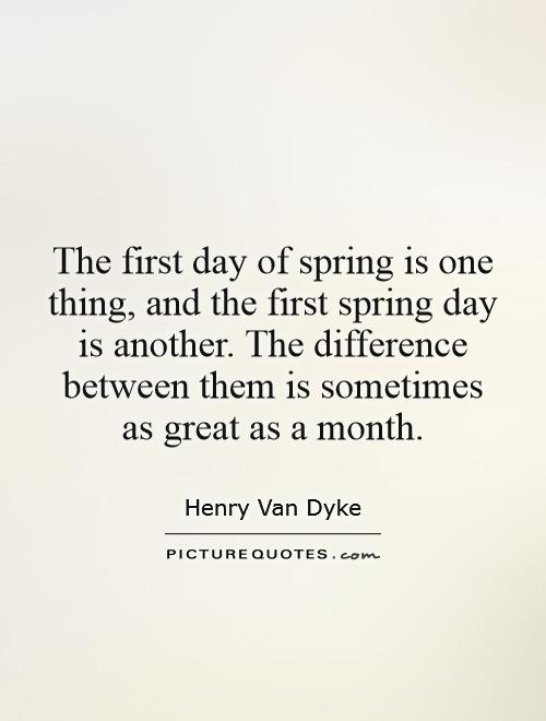 The first day of spring is one thing, and the first spring day is another. The difference between them is sometimes as great as a month Picture Quote #1