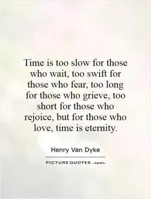 Time is too slow for those who wait, too swift for those who fear, too long for those who grieve, too short for those who rejoice, but for those who love, time is eternity Picture Quote #1