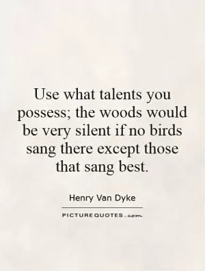 Use what talents you possess; the woods would be very silent if no birds sang there except those that sang best Picture Quote #1