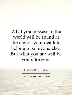 What you possess in the world will be found at the day of your death to belong to someone else. But what you are will be yours forever Picture Quote #1