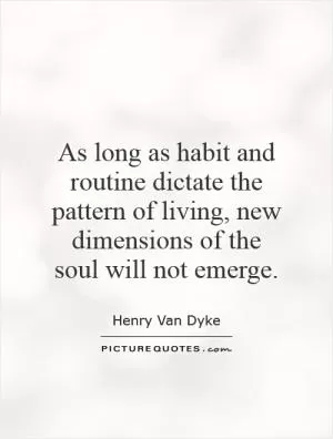 As long as habit and routine dictate the pattern of living, new dimensions of the soul will not emerge Picture Quote #1
