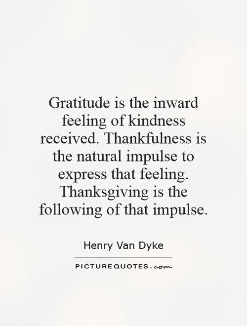 Gratitude is the inward feeling of kindness received. Thankfulness is the natural impulse to express that feeling. Thanksgiving is the following of that impulse Picture Quote #1