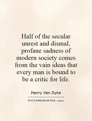 Half of the secular unrest and dismal, profane sadness of modern society comes from the vain ideas that every man is bound to be a critic for life Picture Quote #1