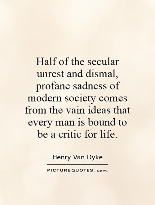 Half of the secular unrest and dismal, profane sadness of modern society comes from the vain ideas that every man is bound to be a critic for life Picture Quote #1