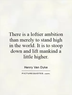 There is a loftier ambition than merely to stand high in the world. It is to stoop down and lift mankind a little higher Picture Quote #1