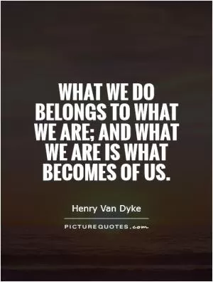 What we do belongs to what we are; and what we are is what becomes of us Picture Quote #1