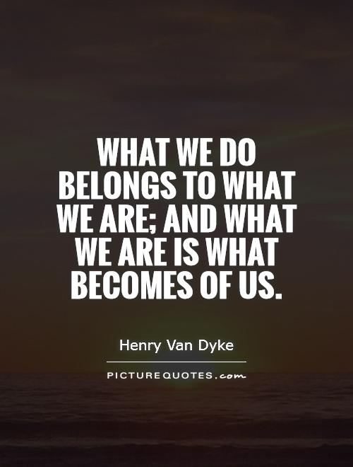 What we do belongs to what we are; and what we are is what becomes of us Picture Quote #1