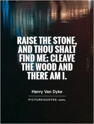 Raise the stone, and thou shalt find me; cleave the wood and there am I Picture Quote #1