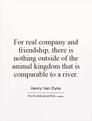 For real company and friendship, there is nothing outside of the animal kingdom that is comparable to a river Picture Quote #1