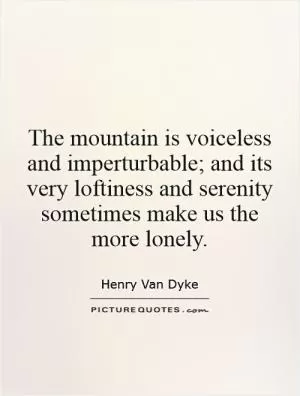 The mountain is voiceless and imperturbable; and its very loftiness and serenity sometimes make us the more lonely Picture Quote #1