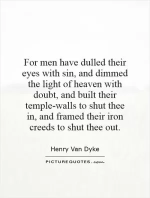 For men have dulled their eyes with sin, and dimmed the light of heaven with doubt, and built their temple-walls to shut thee in, and framed their iron creeds to shut thee out Picture Quote #1