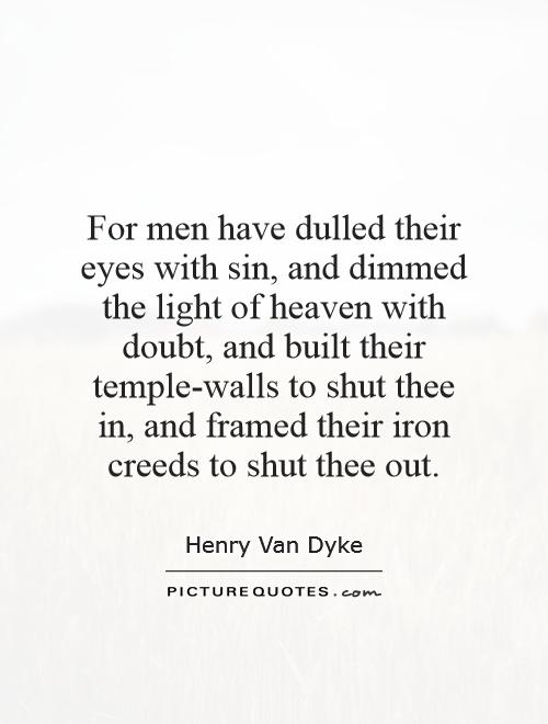 For men have dulled their eyes with sin, and dimmed the light of heaven with doubt, and built their temple-walls to shut thee in, and framed their iron creeds to shut thee out Picture Quote #1