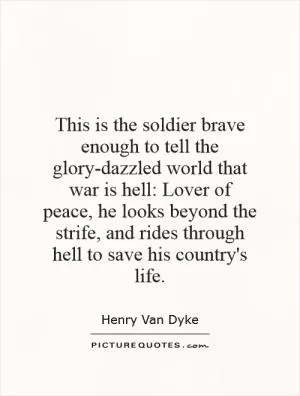 This is the soldier brave enough to tell the glory-dazzled world that war is hell: Lover of peace, he looks beyond the strife, and rides through hell to save his country's life Picture Quote #1