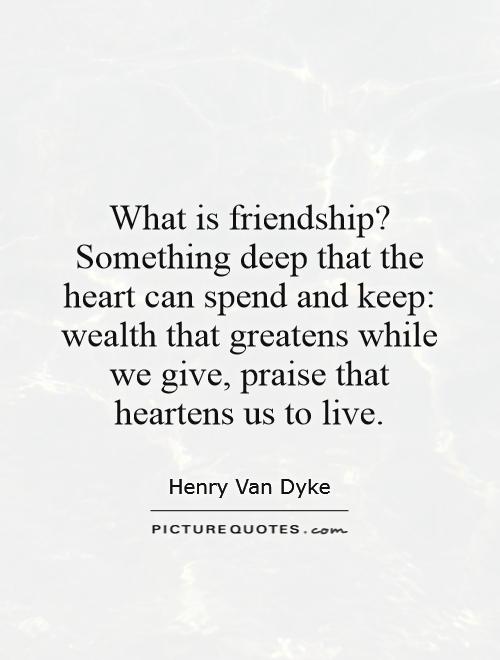 What is friendship? Something deep that the heart can spend and keep: wealth that greatens while we give, praise that heartens us to live Picture Quote #1
