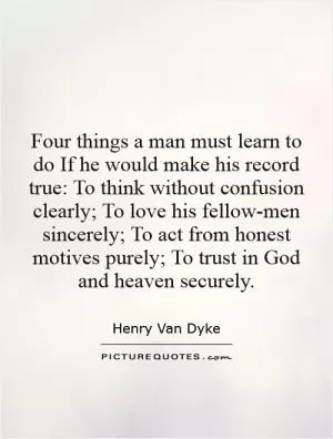 Four things a man must learn to do If he would make his record true: To think without confusion clearly; To love his fellow-men sincerely; To act from honest motives purely; To trust in God and heaven securely Picture Quote #1