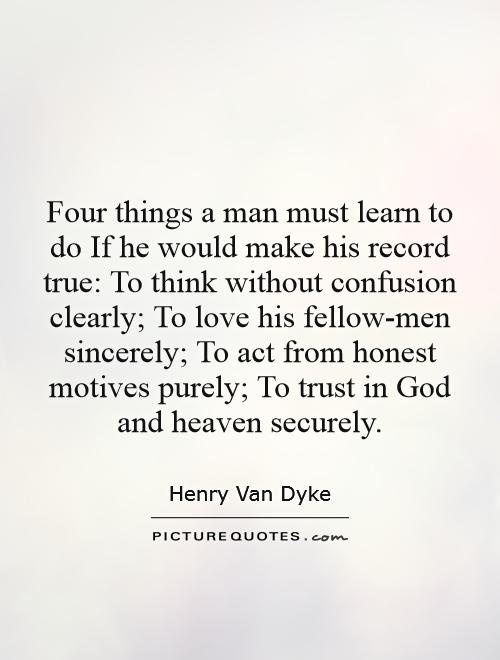 Four things a man must learn to do If he would make his record true: To think without confusion clearly; To love his fellow-men sincerely; To act from honest motives purely; To trust in God and heaven securely Picture Quote #1