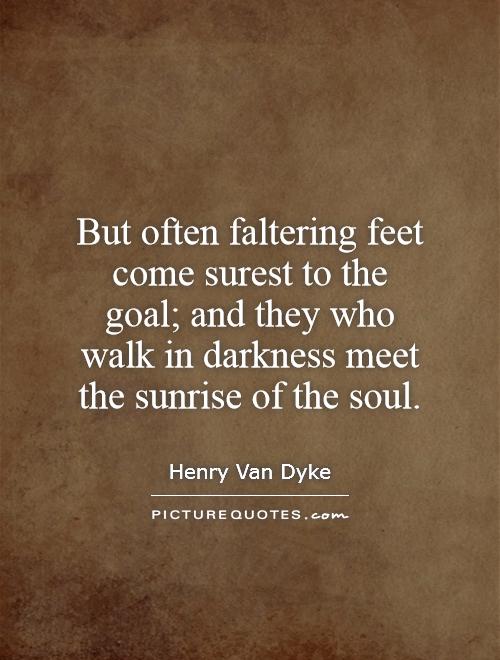 But often faltering feet come surest to the goal; and they who walk in darkness meet the sunrise of the soul Picture Quote #1
