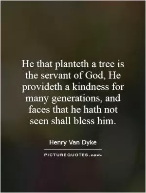 He that planteth a tree is the servant of God, He provideth a kindness for many generations, and faces that he hath not seen shall bless him Picture Quote #1