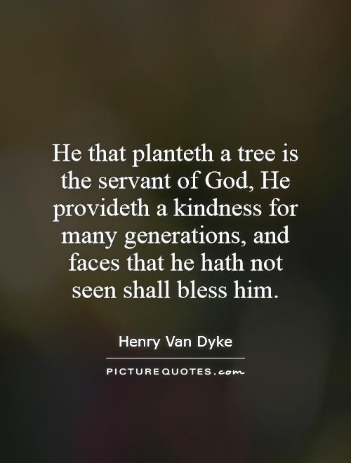 He that planteth a tree is the servant of God, He provideth a kindness for many generations, and faces that he hath not seen shall bless him Picture Quote #1