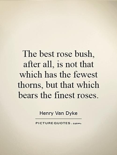 The best rose bush, after all, is not that which has the fewest thorns, but that which bears the finest roses Picture Quote #1