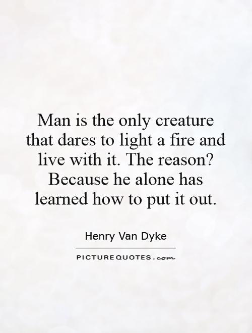 Man is the only creature that dares to light a fire and live with it. The reason? Because he alone has learned how to put it out Picture Quote #1