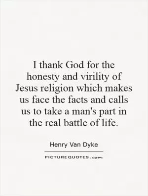 I thank God for the honesty and virility of Jesus religion which makes us face the facts and calls us to take a man's part in the real battle of life Picture Quote #1
