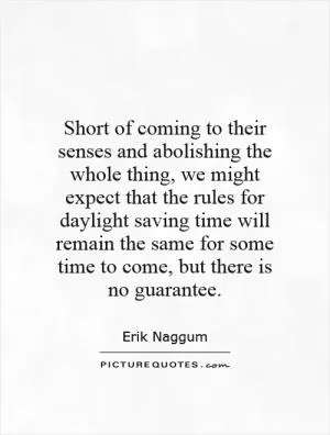 Short of coming to their senses and abolishing the whole thing, we might expect that the rules for daylight saving time will remain the same for some time to come, but there is no guarantee Picture Quote #1