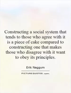 Constructing a social system that tends to those who agree with it is a piece of cake compared to constructing one that makes those who disagree with it want to obey its principles Picture Quote #1