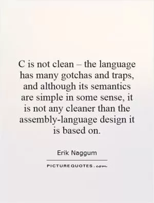C is not clean – the language has many gotchas and traps, and although its semantics are simple in some sense, it is not any cleaner than the assembly-language design it is based on Picture Quote #1