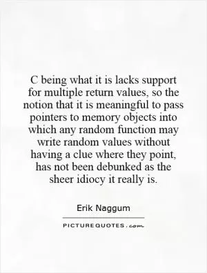 C being what it is lacks support for multiple return values, so the notion that it is meaningful to pass pointers to memory objects into which any random function may write random values without having a clue where they point, has not been debunked as the sheer idiocy it really is Picture Quote #1