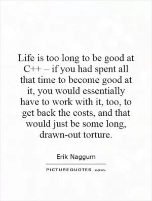 Life is too long to be good at C   – if you had spent all that time to become good at it, you would essentially have to work with it, too, to get back the costs, and that would just be some long, drawn-out torture Picture Quote #1