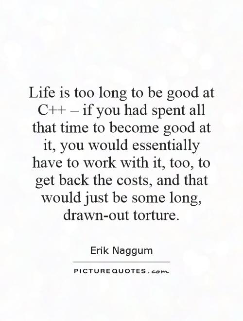 Life is too long to be good at C   – if you had spent all that time to become good at it, you would essentially have to work with it, too, to get back the costs, and that would just be some long, drawn-out torture Picture Quote #1