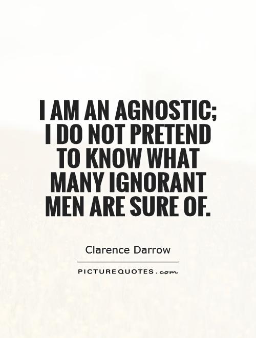 I am an agnostic; I do not pretend to know what many ignorant men are sure of Picture Quote #1