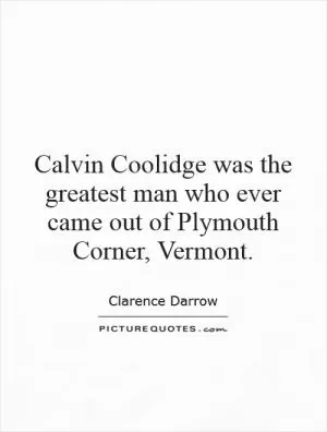 Calvin Coolidge was the greatest man who ever came out of Plymouth Corner, Vermont Picture Quote #1