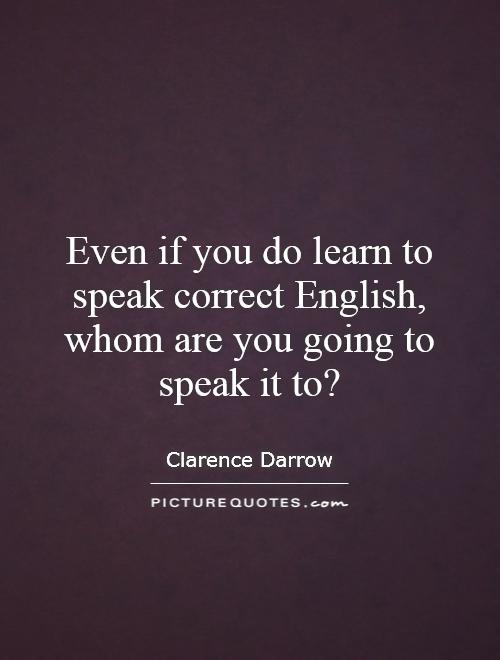 Even if you do learn to speak correct English, whom are you going to speak it to? Picture Quote #1
