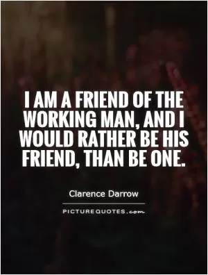 I am a friend of the working man, and I would rather be his friend, than be one Picture Quote #1