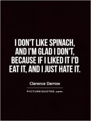 I don't like spinach, and I'm glad I don't, because if I liked it I'd eat it, and I just hate it Picture Quote #1