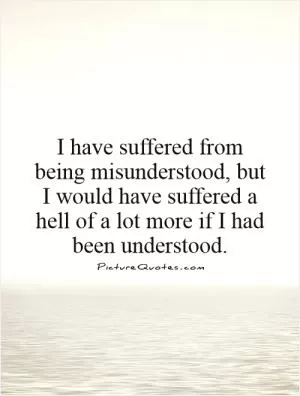 I have suffered from being misunderstood, but I would have suffered a hell of a lot more if I had been understood Picture Quote #1