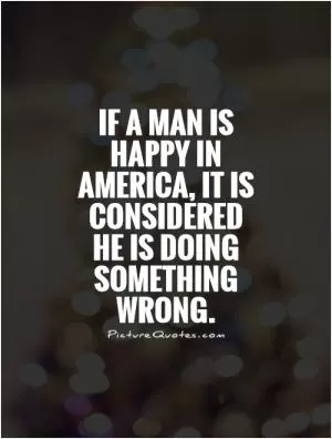 If a man is happy in America, it is considered he is doing something wrong Picture Quote #1