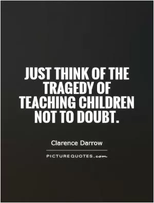 Just think of the tragedy of teaching children not to doubt Picture Quote #1