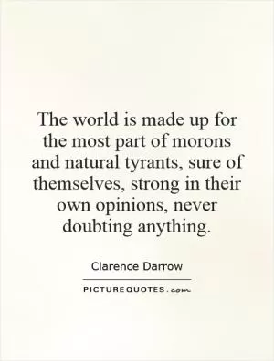 The world is made up for the most part of morons and natural tyrants, sure of themselves, strong in their own opinions, never doubting anything Picture Quote #1