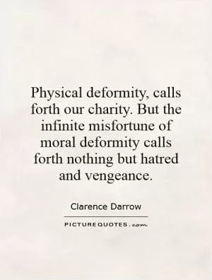 Physical deformity, calls forth our charity. But the infinite misfortune of moral deformity calls forth nothing but hatred and vengeance Picture Quote #1