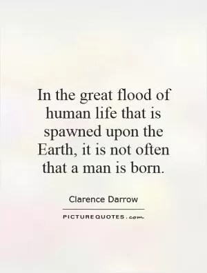 In the great flood of human life that is spawned upon the Earth, it is not often that a man is born Picture Quote #1