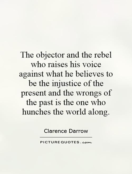 The objector and the rebel who raises his voice against what he believes to be the injustice of the present and the wrongs of the past is the one who hunches the world along Picture Quote #1