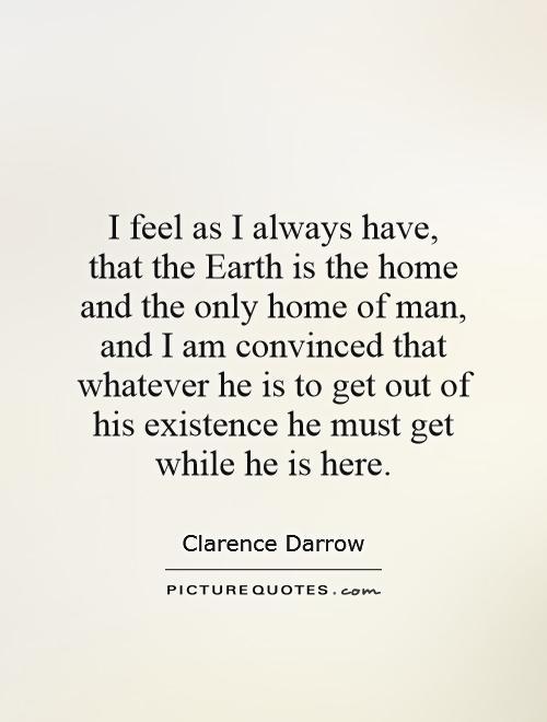 I feel as I always have, that the Earth is the home and the only home of man, and I am convinced that whatever he is to get out of his existence he must get while he is here Picture Quote #1