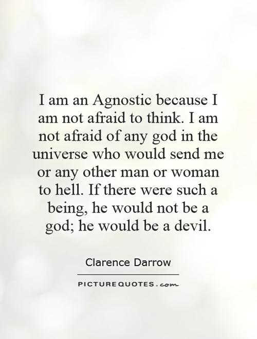 I am an Agnostic because I am not afraid to think. I am not afraid of any god in the universe who would send me or any other man or woman to hell. If there were such a being, he would not be a god; he would be a devil Picture Quote #1