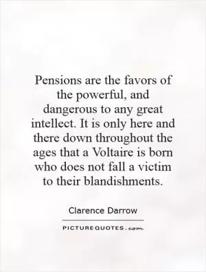 Pensions are the favors of the powerful, and dangerous to any great intellect. It is only here and there down throughout the ages that a Voltaire is born who does not fall a victim to their blandishments Picture Quote #1