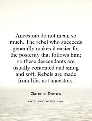 Ancestors do not mean so much. The rebel who succeeds generally makes it easier for the posterity that follows him; so these descendants are usually contented and smug and soft. Rebels are made from life, not ancestors Picture Quote #1