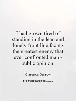 I had grown tired of standing in the lean and lonely front line facing the greatest enemy that ever confronted man - public opinion Picture Quote #1
