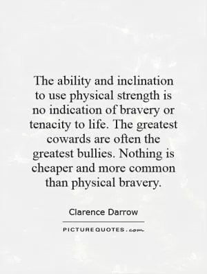 The ability and inclination to use physical strength is no indication of bravery or tenacity to life. The greatest cowards are often the greatest bullies. Nothing is cheaper and more common than physical bravery Picture Quote #1